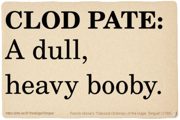Image imitating a page from an old document, text (as in main toot):

CLOD PATE. A dull, heavy booby.

A selection from Francis Grose’s “Dictionary Of The Vulgar Tongue” (1785)