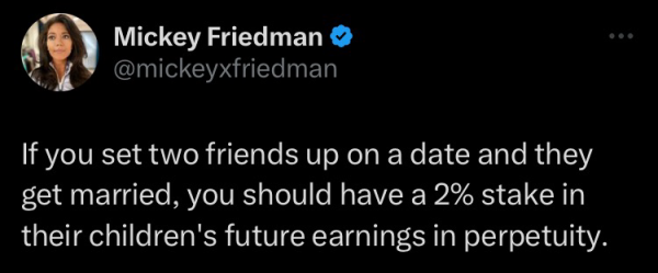 If you set two friends up on a date and they get married, you should have a 2% stake in their children's future earnings in perpetuity.