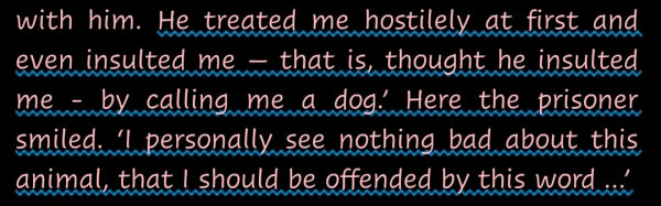 "He treated me hostilely at first and even insulted me — that is, thought he insulted me - by calling me a dog.’ Here the prisoner smiled. ‘I personally see nothing bad about this animal, that I should be offended by this word ...’"
--A quotation from Master and Margarita by Mikhail Bulgakov.