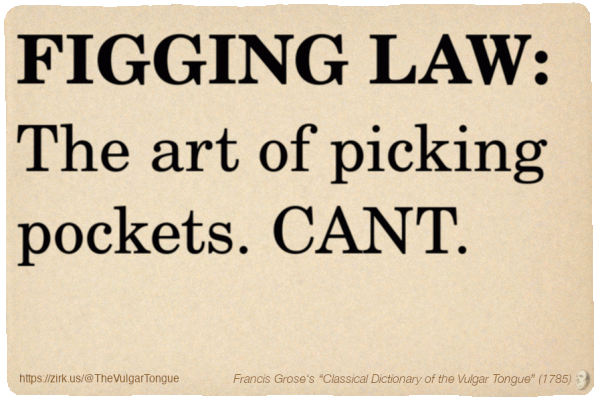 Image imitating a page from an old document, text (as in main toot):

FIGGING LAW. The art of picking pockets. CANT.

A selection from Francis Grose’s “Dictionary Of The Vulgar Tongue” (1785)