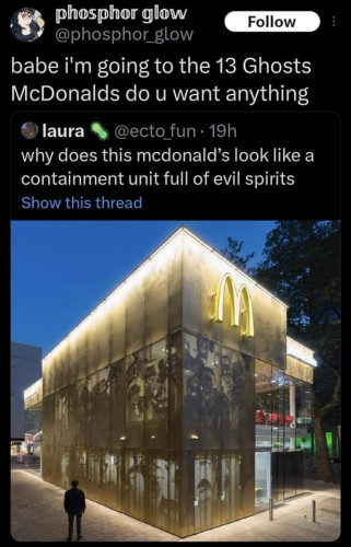 "babe I'm going to the 13 Ghosts McDonalds do you want anything"

Underneath the original meme, which is a picture of a somewhat transparent McDonalds where you can see silhouettes of people milling about inside and someone put the text "why does this McDonald's look like a containment unit full of evil spirits"