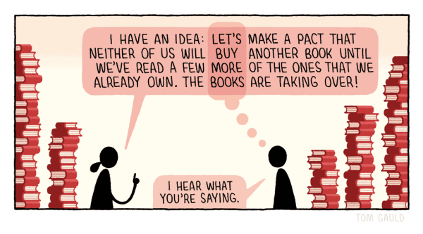 A cartoon of two characters surrounded by piles of books. One says: “I have an idea: Let’s make a pact that neither of us will buy another book until we’ve read a few more of the ones that we already own. The books are taking over!” Highlighted in the speech bubble text are the words ‘Let’s buy more books’. The second character says: “I hear what you’re saying.”
