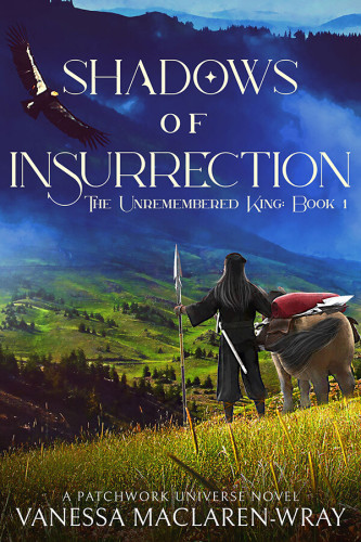 Shadows of Insurrection, the Unremembered King Book 1. A Patchwork Universe Novel by Vanessa MacLaren Wray. A lone traveler with long dark hair stands with his hand on a pack pony. He looks out over a sparsely-populated mountain valley, holding a spear in his left hand and bears a sword on his belt. An eagle flies overhead.