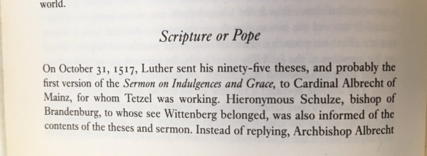  Scripture or Pope ' On October 31, 1517, Luther sent his ninety-ﬁve theses and probably the first version of the Sermon on Indulgences and Grace, to Cardinal Albrecht of Mainz, for whom Tetzel was working. Hieronymous Schulze, bishop of Brandenburg, to whose see Wittenberg belonged, was also informed of the contents of the theses and sermon. Instead of replying, Archbishe} 