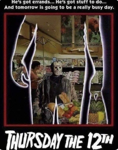 Text: "He's got errands... He's got stuff to do... and tomorrow is going to be a really busy day."
Picture of Jason in a supermarket with the Friday the 13th silhouette- it's a parody of the iconic movie poster graphic
"Thursday the 12th"