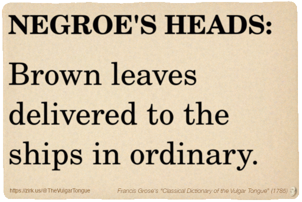 Image imitating a page from an old document, text (as in main toot):

NEGROE'S HEADS. Brown leaves delivered to the ships in ordinary.

A selection from Francis Grose’s “Dictionary Of The Vulgar Tongue” (1785)