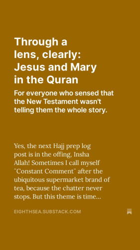 Image text on brown ochre background in white type

"Through a lens, clearly: Jesus and Mary in the Quran

For everyone who sensed that the New Testament wasn't telling them the whole story.

Yes, the next Hajj prep log post is in the offing, Insha Allah! Sometimes I call myself ¨Constant Comment¨ after the ubiquitous supermarket brand of tea, because the chatter never stops.

But this theme is time-sensitive and, given some gifts Allah SWT has favored me with over the last few days, I figured I’d get to this post sooner than later."