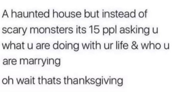 Text: A haunted house but instead of scary monsters its 15 ppl asking u what u r doing with ur life & who u are marrying

oh wait thats thanksgiving
